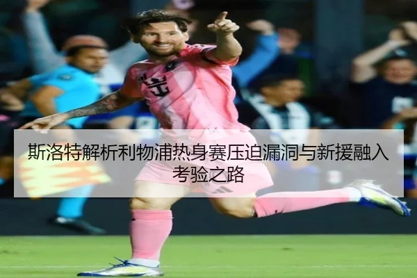 斯洛特解析利物浦热身赛压迫漏洞与新援融入考验之路