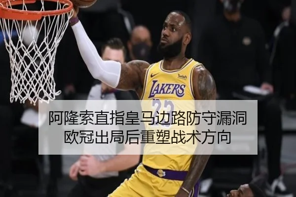 阿隆索直指皇马边路防守漏洞 欧冠出局后重塑战术方向