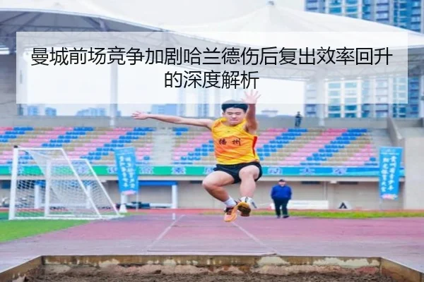 曼城前场竞争加剧哈兰德伤后复出效率回升的深度解析
